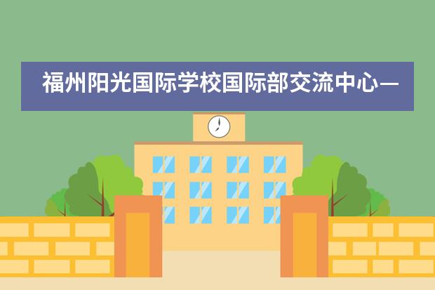 福州阳光国际学校国际部交流中心——助力学生迈向世界百强名校