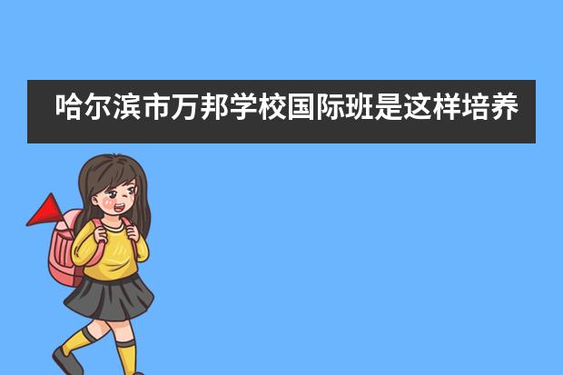 哈尔滨市万邦学校国际班是这样培养学生的批判性思维……