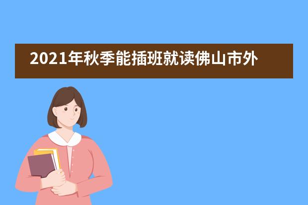 2021年秋季能插班就读佛山市外国语学校国际部吗？