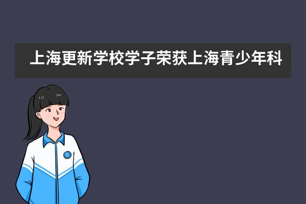 上海更新学校学子荣获上海青少年科技创新大赛奖项