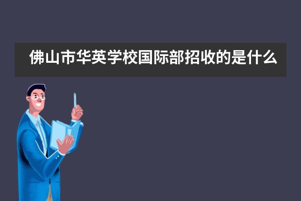 佛山市华英学校国际部招收的是什么样的学生？