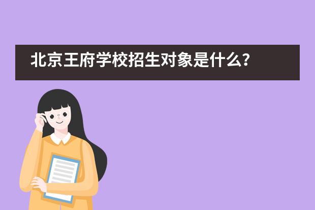 北京王府學(xué)校招生對(duì)象是什么？