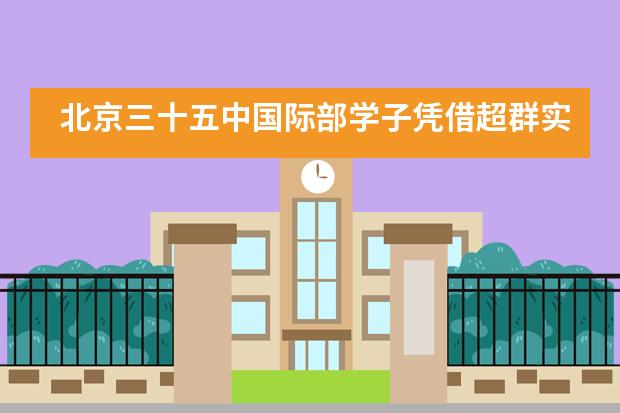 北京三十五中国际部学子凭借超群实力，迅猛斩获英国杜伦大学Offer！