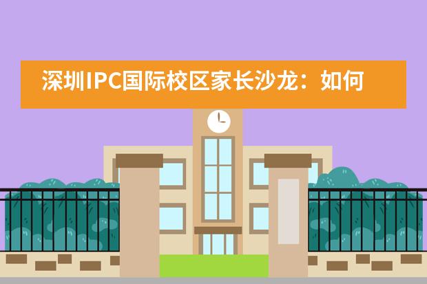 深圳IPC国际校区家长沙龙：如何与孩子顺畅沟通，如何进行有效的家庭辅导？