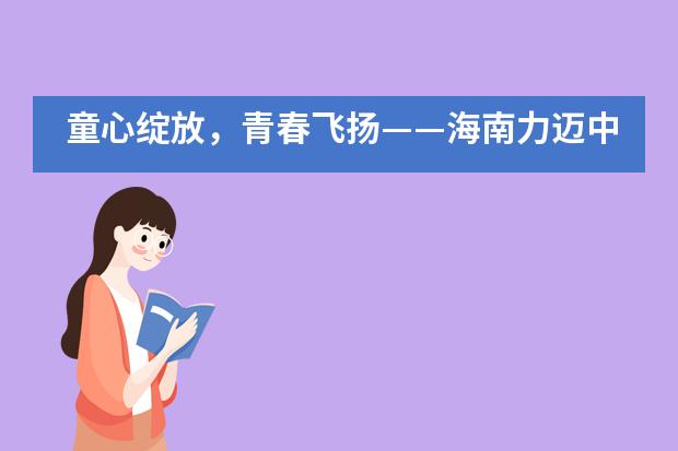 童心绽放，青春飞扬——海南力迈中美国际学校六一歌咏比赛暨国际课程和个性化课程展示活动