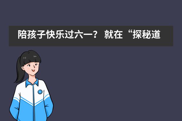 陪孩子快乐过六一？ 就在“探秘道尔顿”！