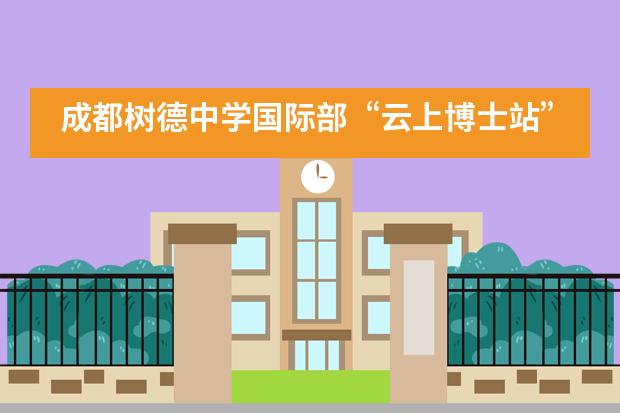 成都树德中学国际部“云上博士站”成立，助力校友链接本土资源