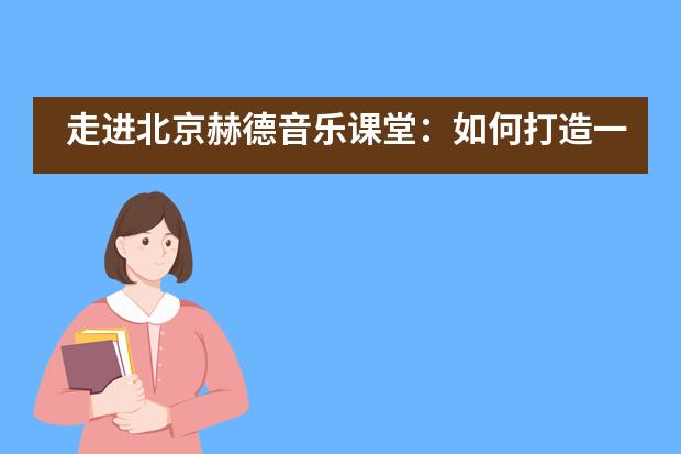 走进北京赫德音乐课堂：如何打造一节充满活力又井然有序的音乐课？图片