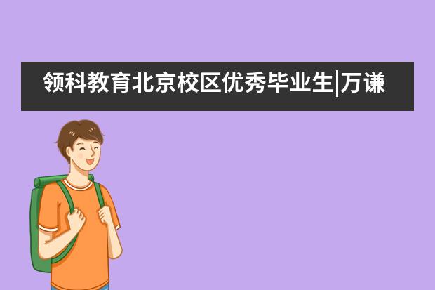 领科教育北京校区优秀毕业生|万谦翔：不懈怠的追求