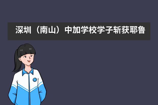 深圳（南山）中加学校学子斩获耶鲁、哥大、圣路易斯华盛顿、卡内基梅隆大学offer！