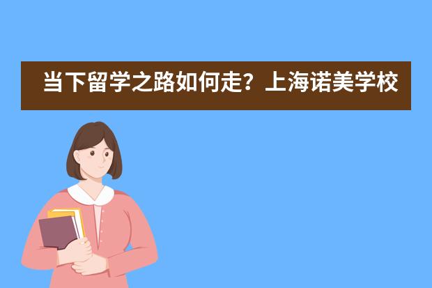 当下留学之路如何走？上海诺美学校开启新加坡、新西兰等6国“留学安全通道”！