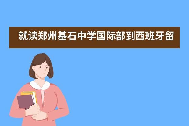 就读郑州基石中学国际部到西班牙留学有哪些优势？