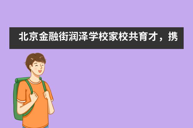 北京金融街润泽学校家校共育才，携手促成长 | “家长课堂”异彩纷呈