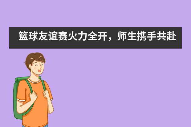 篮球友谊赛火力全开，师生携手共赴战场——成都七中万达学校国际部图片