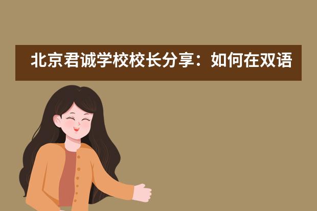 北京君诚学校校长分享：如何在双语教育中培养学生的成长型思维？