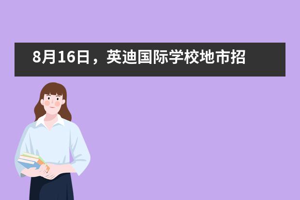 8月16日，英迪国际学校地市招生说明会预约报名中！