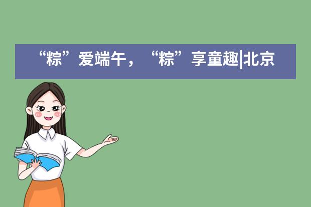 “粽”爱端午，“粽”享童趣|北京外国语大学附属西南外国语学校图片