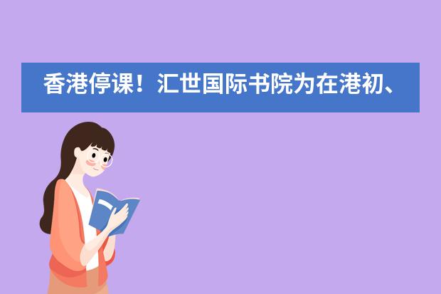 香港停课！汇世国际书院为在港初、高中生提供临时免费就读学位