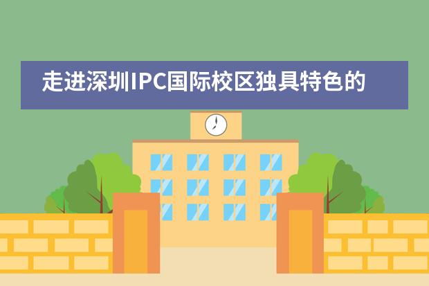 走进深圳IPC国际校区独具特色的中华文化课