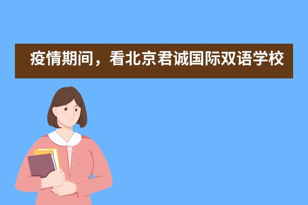疫情期间，看北京君诚国际双语学校如何做到90%外教在岗复课的？