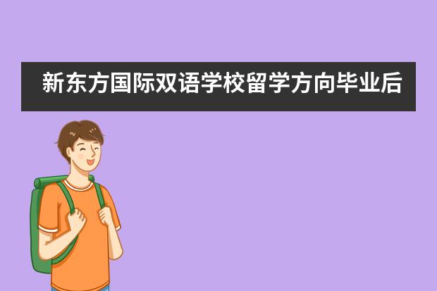 新東方國際雙語學校留學方向畢業(yè)后留學方向有哪些？