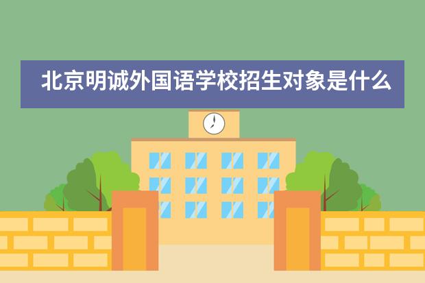 北京明诚外国语学校招生对象是什么？