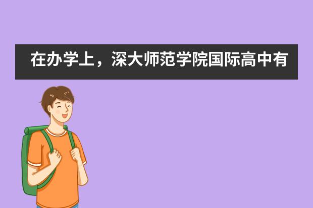 在办学上，深大师范学院国际高中有什么特色优势？