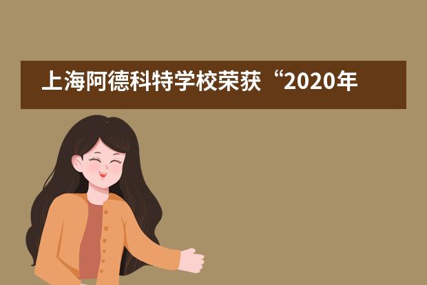 上海阿德科特学校荣获“2020年度家长信赖国际学校品牌”