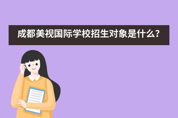 成都美视国际学校招生对象是什么？