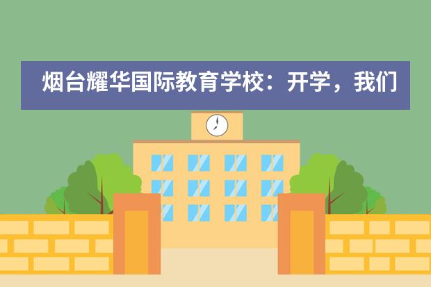 烟台耀华国际教育学校：开学，我们准备好了，你呢？图片