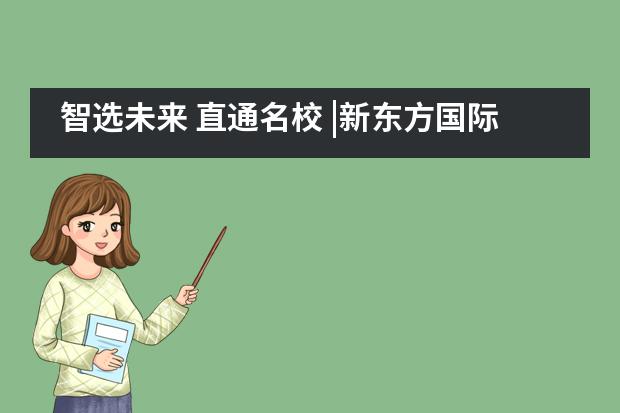 智选未来 直通名校 |新东方国际双语学校海外择校展