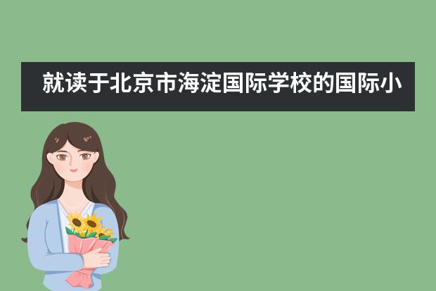 就读于北京市海淀国际学校的国际小学与普通小学有什么不同？