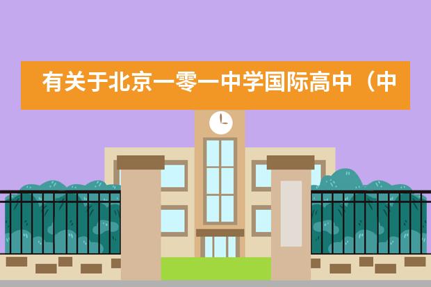 有关于北京一零一中学国际高中（中美国际班）的招生情况