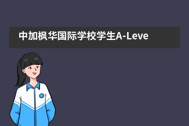 中加枫华国际学校学生A-Level国际高中部在全球统考中获佳绩！