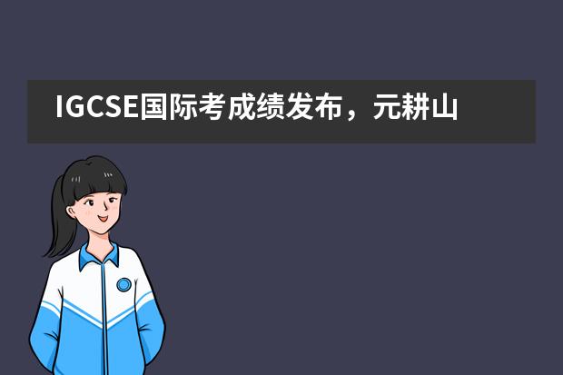 IGCSE国际考成绩发布，元耕山语湖双语国际学校再获佳绩！