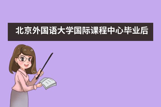 北京外国语大学国际课程中心毕业后留学方向有哪些？