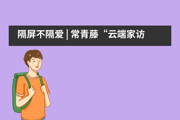 隔屏不隔爱 | 常青藤“云端家访”班主任手记