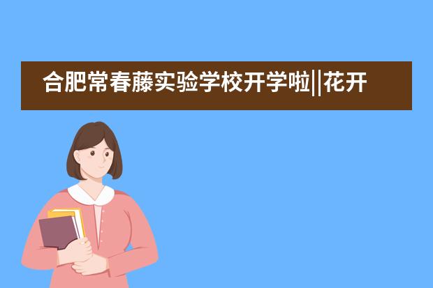 合肥常春藤实验学校开学啦||花开满校园 静待学子归图片