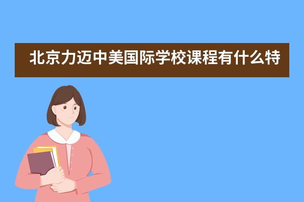 北京力迈中美国际学校课程有什么特色？