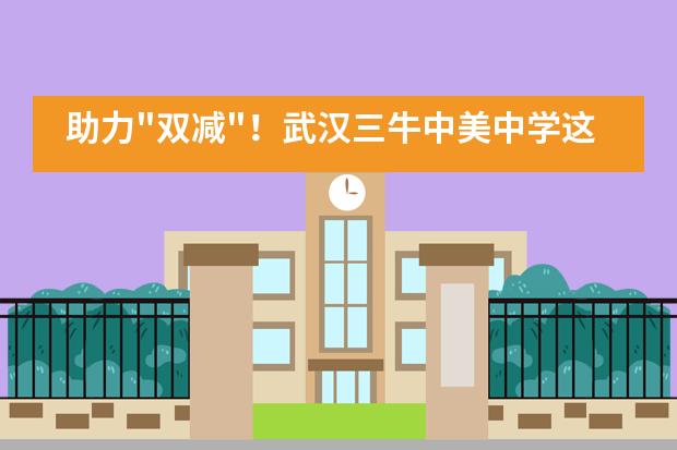 助力"双减"！武汉三牛中美中学这么做，直戳学生内心