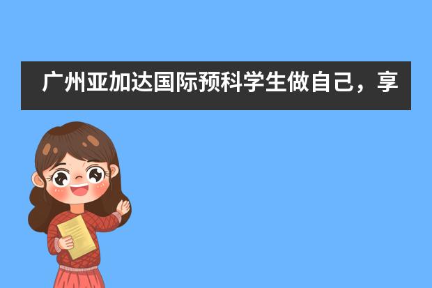 广州亚加达国际预科学生做自己，享受充满创造力的生活