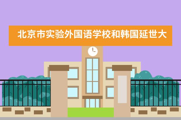 北京市实验外国语学校和韩国延世大学战略签约！