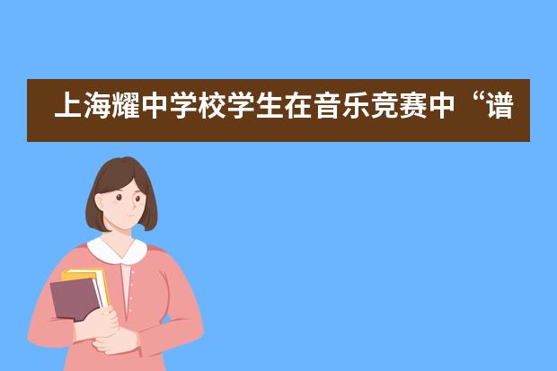 上海耀中学校学生在音乐竞赛中“谱写”美妙乐章