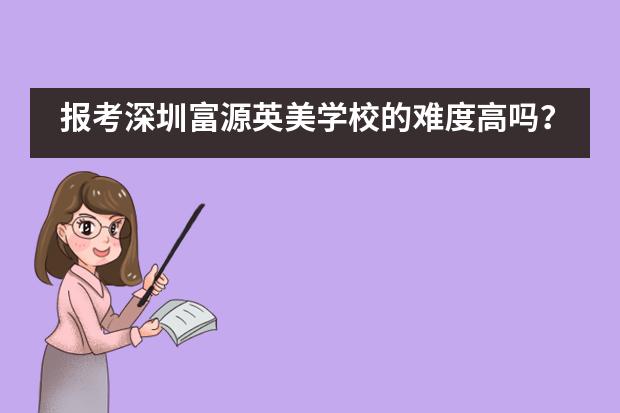 报考深圳富源英美学校的难度高吗？