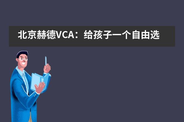 北京赫德VCA：给孩子一个自由选择的学习机会，他们的潜力会有多大？图片