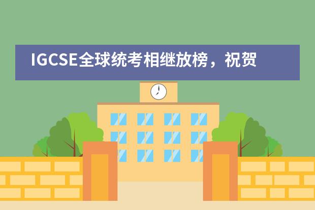 IGCSE全球统考相继放榜，祝贺海嘉国际双语学校学子再获佳绩