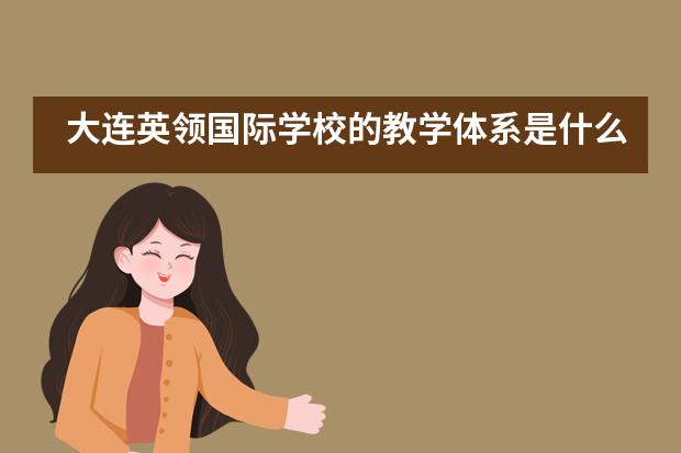 大连英领国际学校的教学体系是什么样的？