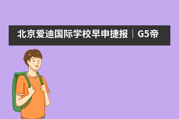 北京爱迪国际学校早申捷报｜G5帝国理工学院OFFER重磅来袭！