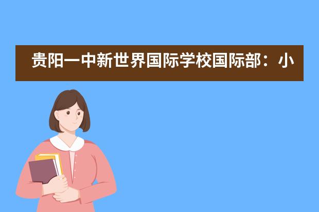 贵阳一中新世界国际学校国际部：小学部课程 | 以生为本，多元课堂，活力成长！图片