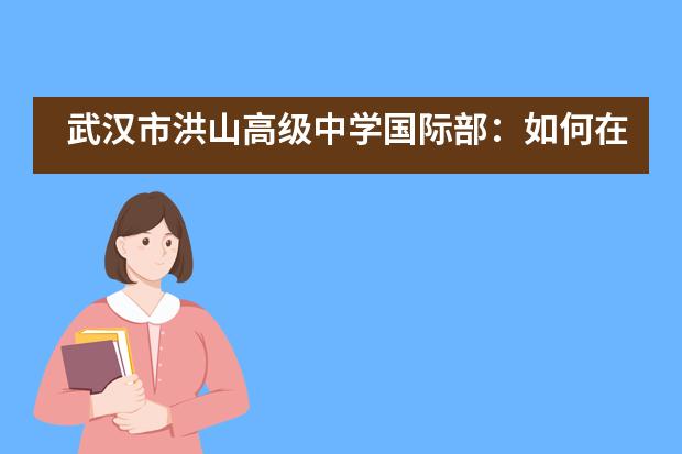 武汉市洪山高级中学国际部：如何在国际班面试中脱颖而出